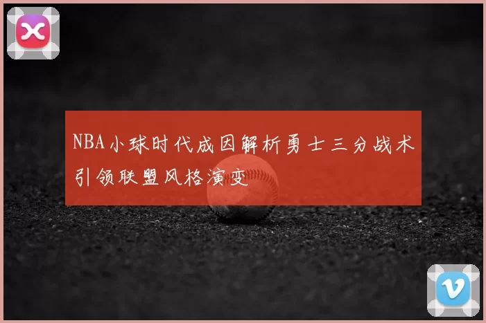 NBA小球时代成因解析勇士三分战术引领联盟风格演变