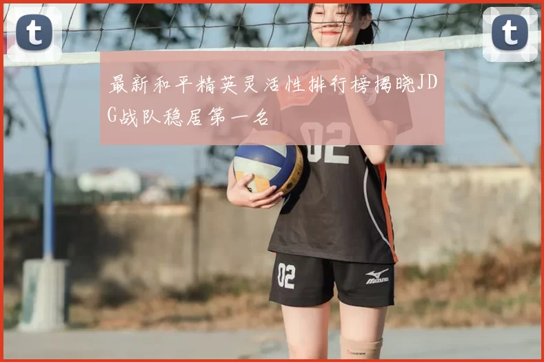最新和平精英灵活性排行榜揭晓JDG战队稳居第一名